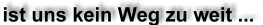 ... ist uns kein Weg zu weit.